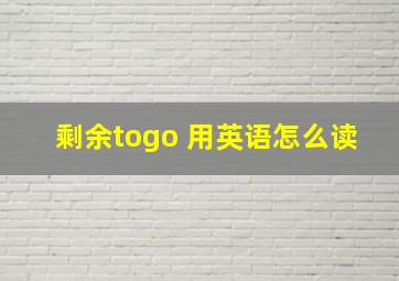 剩余togo 用英语怎么读